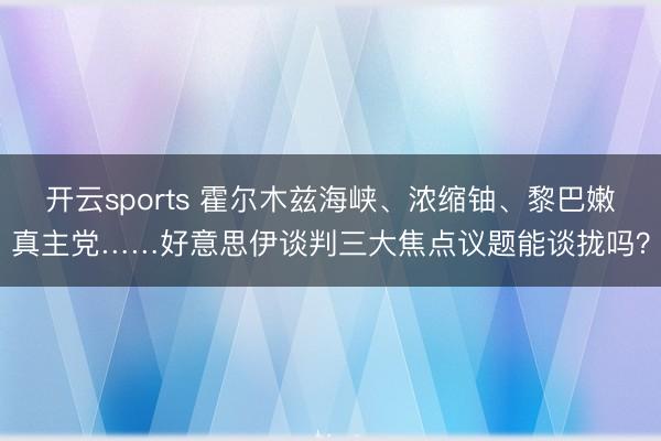 开云sports 霍尔木兹海峡、浓缩铀、黎巴嫩真主党……好意思伊谈判三大焦点议题能谈拢吗？