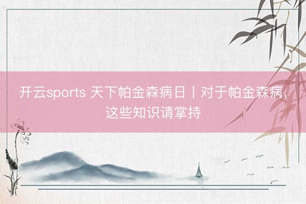 开云sports 天下帕金森病日丨对于帕金森病，这些知识请掌持